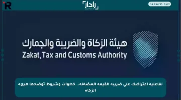 لفاعلية اعتراضك على ضريبة القيمة المضافة.. خطوات وشروط توضحها هيئة الزكاة
